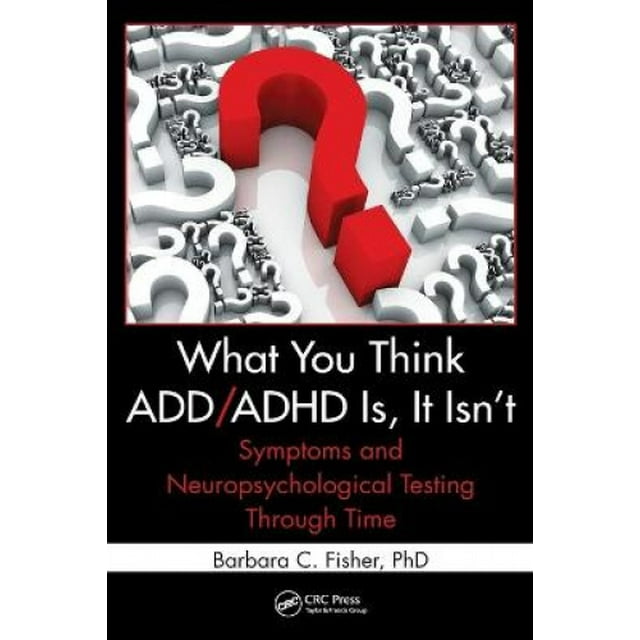 What You Think ADD/ADHD Is, It Isn't: Symptoms and Neuropsychological Testing Through Time