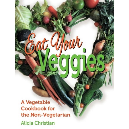 Eat Your Veggies!: A Vegetable Cookbook for the Non-Vegetarian