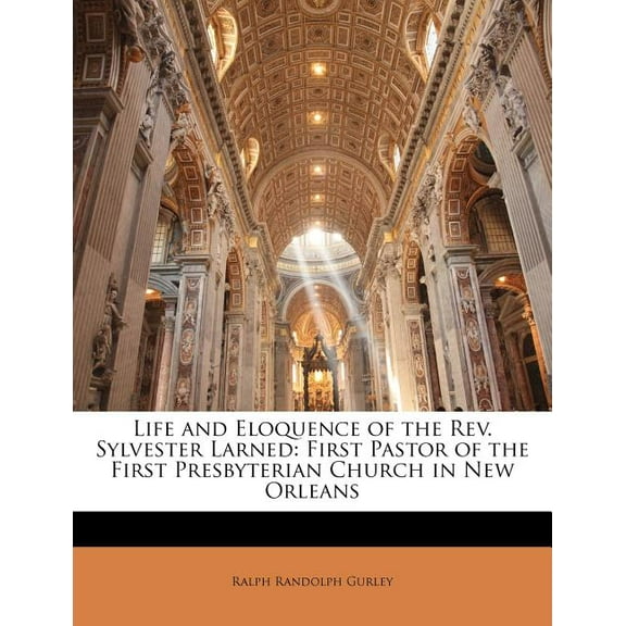 Life and Eloquence of the Rev. Sylvester Larned : First Pastor of the First Presbyterian Church in New Orleans (Paperback)