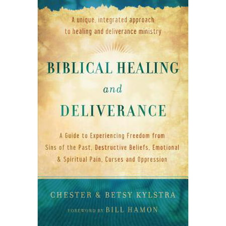 Biblical Healing and Deliverance : A Guide to Experiencing Freedom from Sins of the Past, Destructive Beliefs, Emotional and Spiritual Pain, Curses and