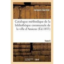 Catalogue Méthodique de la Bibliothèque Communale de la Ville d'Amiens. Tome 6 (Paperback)