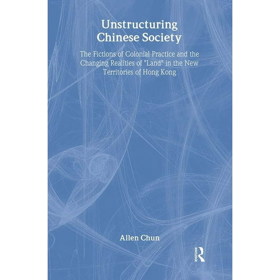 Studies in Anthropology and History Unstructuring Chinese Society: The Fictions of Colonial Practice and the Changing Realities of Land in the New Territori, Book 27, (Hardcover)