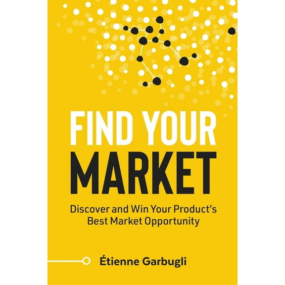 Find Your Market: Discover and Win Your Product's Best Market Opportunity (Paperback) by Étienne Garbugli