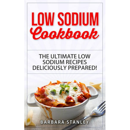 Low Sodium Cookbook: The Ultimate Low Sodium Recipes! Low Salt Cookbook deliciously prepared for all of you Low sodium Diet needs. Low Sodium Meals for breakfast, lunch & dinner -