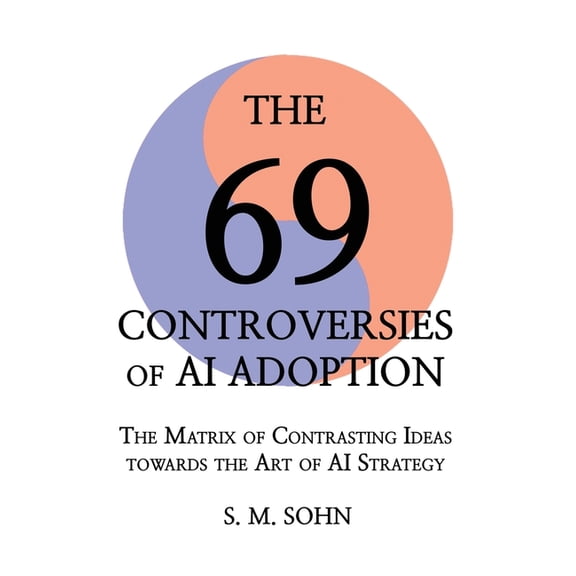 The 69 Controversies of AI Adoption: The Matrix of Contrasting Ideas towards the Art of AI Strategy, (Hardcover)