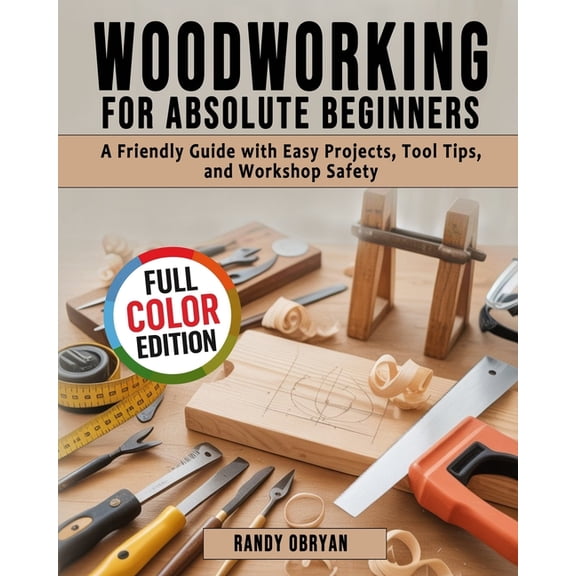 Woodworking for Absolute Beginners: A Friendly Guide with Easy Projects, Tool Tips, and Workshop Safety, (Paperback)