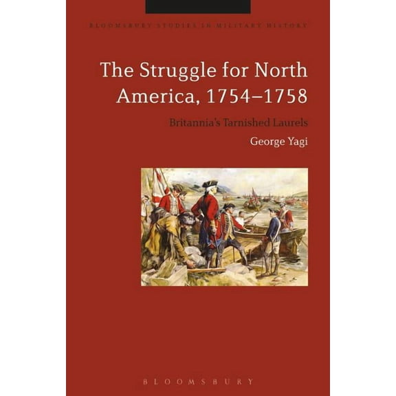Bloomsbury Studies in Military History The Struggle for North America, 1754-1758: Britannia's Tarnished Laurels, (Hardcover)