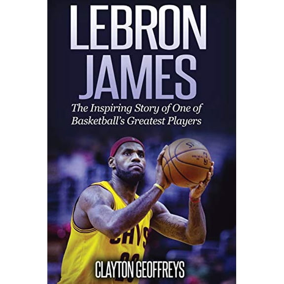 LeBron James: The Inspiring Story of One of Basketball's Greatest Players