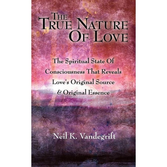 The True Nature Of Love: The Spiritual State Of Consciousness That Reveals Love's Original Source & Original Essence, (Paperback)