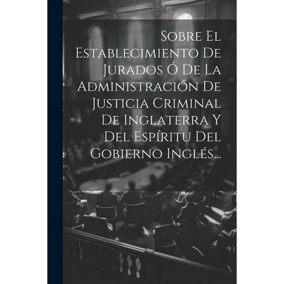 Sobre El Establecimiento De Jurados Ó De La Administración De Justicia Criminal De Inglaterra Y Del Espíritu Del Gobierno Inglés... (Paperback)
