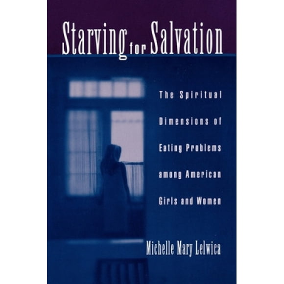Starving for Salvation: The Spiritual Dimensions of Eating Problems Among American Girls and Women