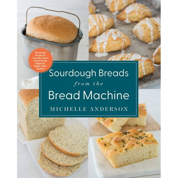 Sourdough Breads from the Bread Machine: 100 Surefire Recipes for Everyday Loaves, Artisan Breads, Baguettes, Bagels, Ro, (Paperback)