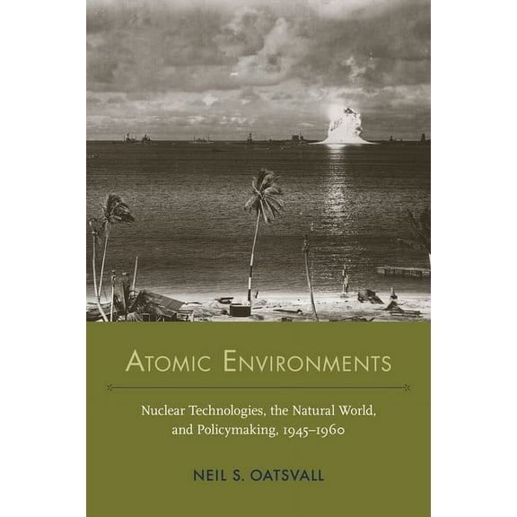 Nexus: New Histories of Science, Technol Atomic Environments: Nuclear Technologies, the Natural World, and Policymaking, 1945-1960, (Hardcover)