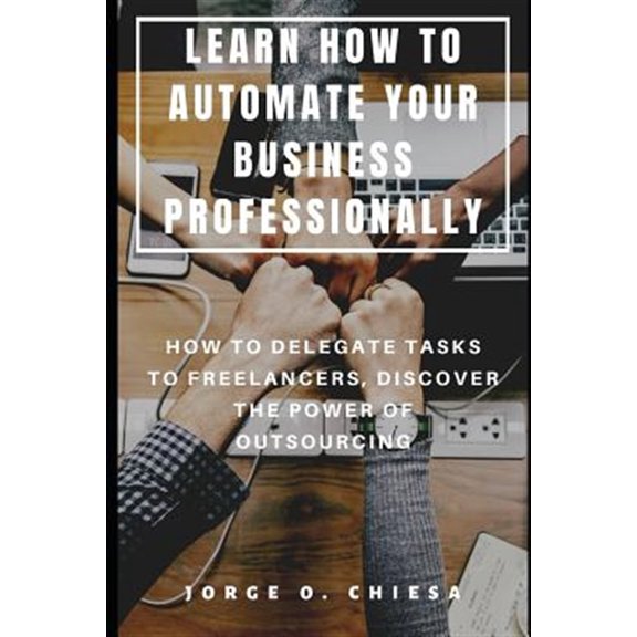 Pre-Owned Learn How to Automate Your Business Professionally: How to Delegate Tasks to Freelancers, Discover the Power of Outsourcing