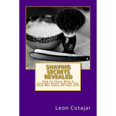 Shaving Secrets Revealed : How to Shave with a Straight Razor and Get the Best Wet Shave of Your