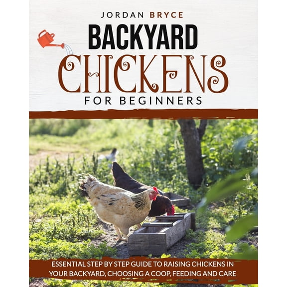 Backyard Chickens for Beginners: Essential step by step guide to raising chickens in your backyard, choosing a coop, feeding and care