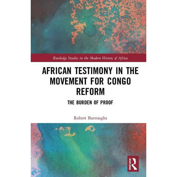 Routledge Studies in the Modern History  African Testimony in the Movement for Congo Reform: The Burden of Proof, (Hardcover)