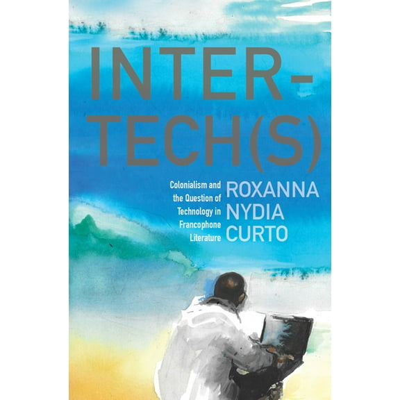 Inter-Tech(s): Colonialism and the Question of Technology in Francophone Literature, (Hardcover)
