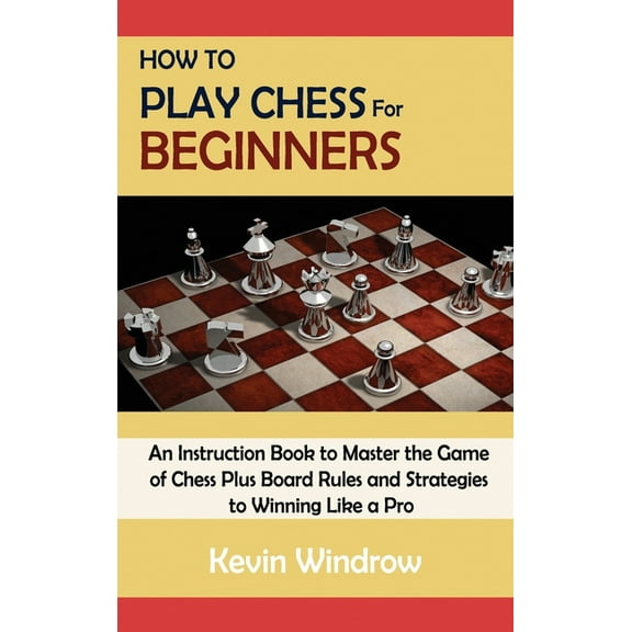 How to Play Chess for Beginners: An Instruction Book to Master the Game of Chess Plus Board Rules and Strategies to Winn, (Hardcover)