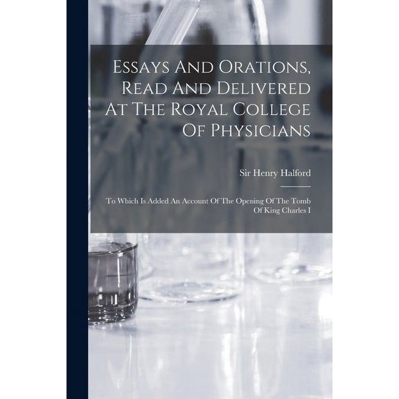 Essays And Orations, Read And Delivered At The Royal College Of Physicians: To Which Is Added An Account Of The Opening Of The Tomb Of King Charles I (Paperback)