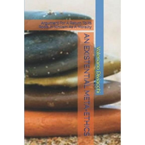 An Existential Meta-Ethics: Argument For A Return To Its Roots In Nihilism As A Morality, (Paperback)