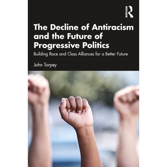 The Decline of Antiracism and the Future of Progressive Politics: Building Race and Class Alliances for a Better Future, (Paperback)