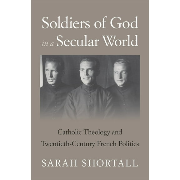 Soldiers of God in a Secular World: Catholic Theology and Twentieth-Century French Politics, (Hardcover)