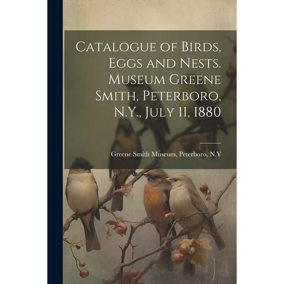 Catalogue of Birds, Eggs and Nests. Museum Greene Smith, Peterboro, N.Y., July 11, 1880 (Paperback)