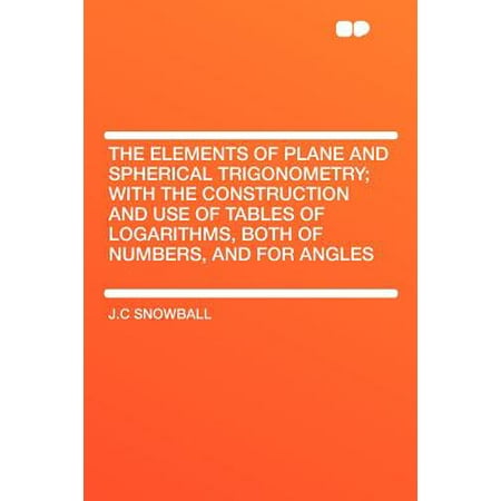 Trigonometry Tables The Elements of Plane and Spherical Trigonometry; With the Construction and Use of Tables of Logarithms, Both of Numbers, and for Angles ()