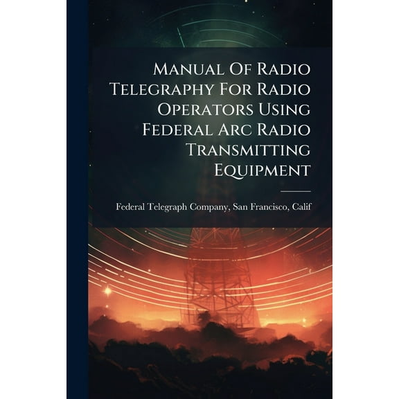Manual Of Radio Telegraphy For Radio Operators Using Federal Arc Radio Transmitting Equipment, (Paperback)