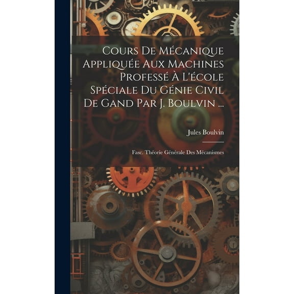 Cours De Mécanique Appliquée Aux Machines Professé À L'école Spéciale Du Génie Civil De Gand Par J. Boulvin ...: Fasc. Théorie Générale Des Mécanismes (Hardcover)