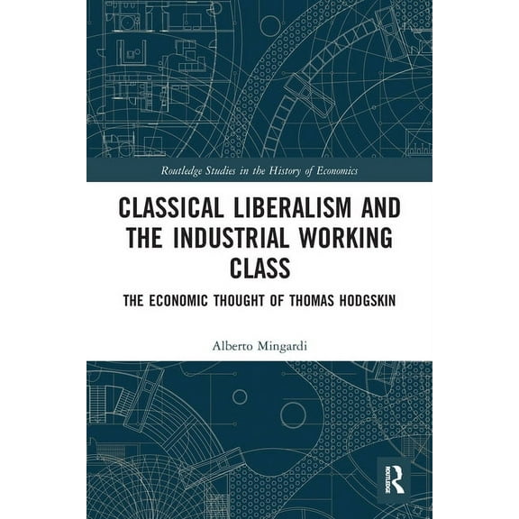 Routledge Studies in the History of Econ Classical Liberalism and the Industrial Working Class: The Economic Thought of Thomas Hodgskin, (Paperback)