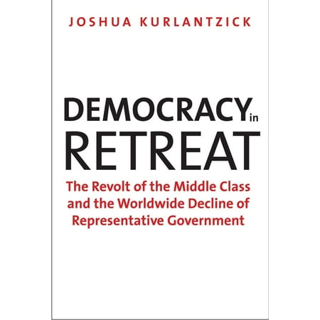 Democracy in Retreat : The Revolt of the Middle Class and the Worldwide Decline of Representative