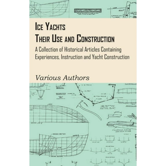 Ice Yachts - Their Use and Construction - A Collection of Historical Articles Containing Experiences, Instruction and Ya, (Paperback)