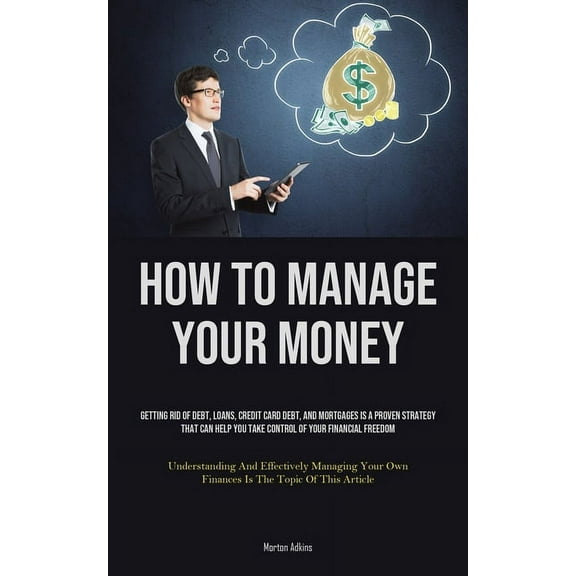 How To Manage Your Money: Getting Rid Of Debt, Loans, Credit Card Debt, And Mortgages Is A Proven Strategy That Can Help, (Paperback)