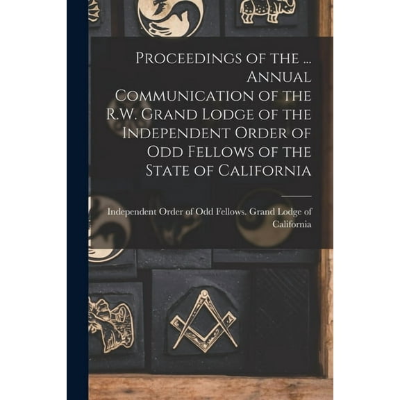 Proceedings of the ... Annual Communication of the R.W. Grand Lodge of the Independent Order of Odd Fellows of the State of California (Paperback)