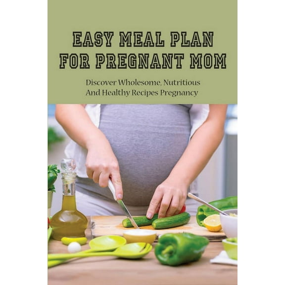 Easy Meal Plan For Pregnant Mom: Discover Wholesome, Nutritious And Healthy Recipes Pregnancy: Pregnancy Nutrition Book