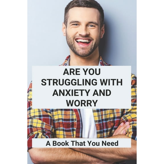 Are You Struggling With Anxiety And Worry: A Book That You Need: Overcoming Anxiety Worry And Fear