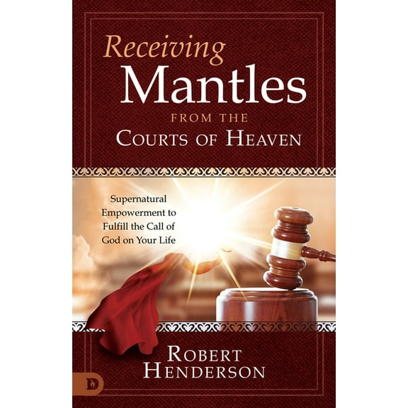 Receiving Mantles from the Courts of Heaven: Supernatural Empowerment to Fulfill the Call of God on Your Life, (Paperback)