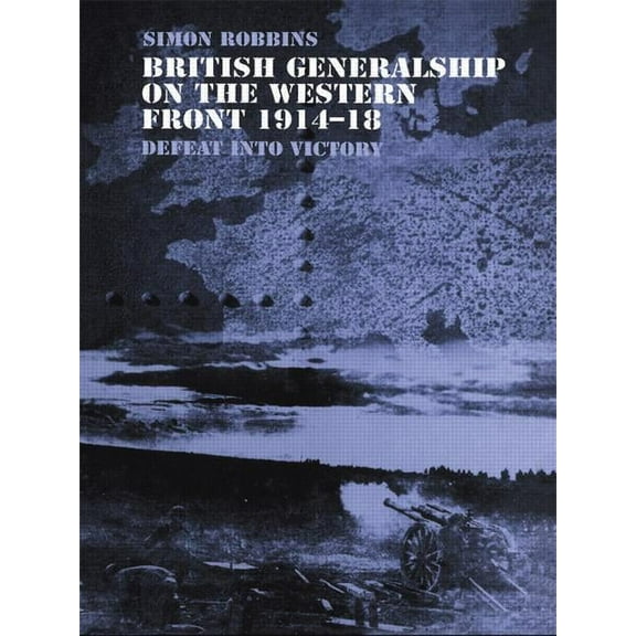 Military History and Policy British Generalship on the Western Front 1914-1918: Defeat into Victory, (Paperback)