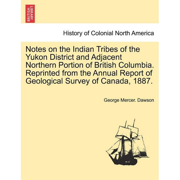 Notes on the Indian Tribes of the Yukon District and Adjacent Northern Portion of British Columbia. Reprinted from the Annual Report of Geological Survey of Canada, 1887. (Paperback)