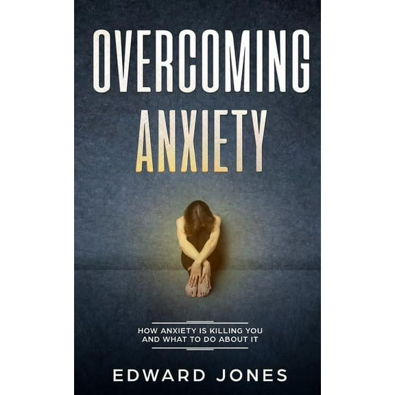 Overcoming Anxiety: How Anxiety Is Killing You And What To Do About It, (Paperback)