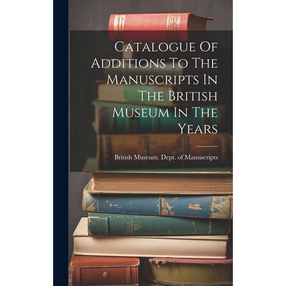 Catalogue Of Additions To The Manuscripts In The British Museum In The Years (Hardcover)