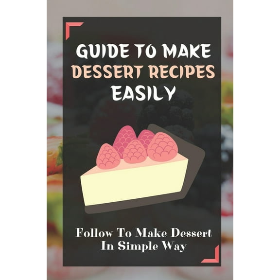 Guide To Make Dessert Recipes Easily: Follow To Make Dessert In Simple Way: Easy Dessert Recipes At Home