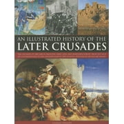 An Illustrated History of the Later Crusades : A chronicle of the crusades of 1200-1588 in Palestine, Spain, Italy and Northern Europe, from the Sack of Constantinople to the crusades against the Hussites, depicted in over 150 fine art images (Paperback)