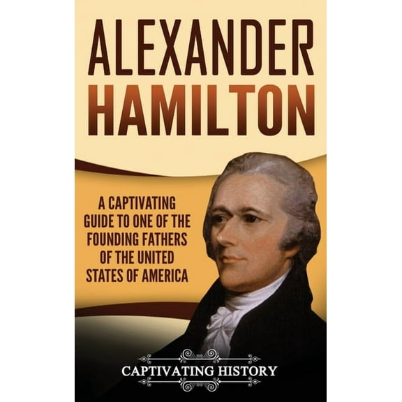 Alexander Hamilton: A Captivating Guide to one of the Founding Fathers of the United States of America, (Hardcover)