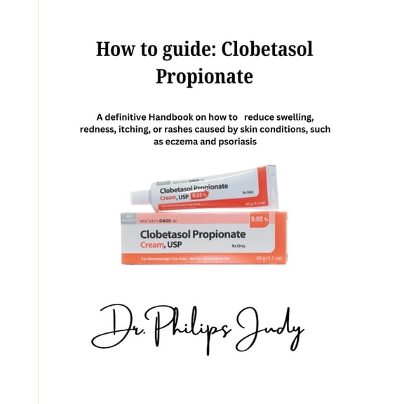 How To Guide: Clobetasol Propionate: A definitive Handbook on how to reduce swelling, redness, itching, or rashes caused, (Paperback)