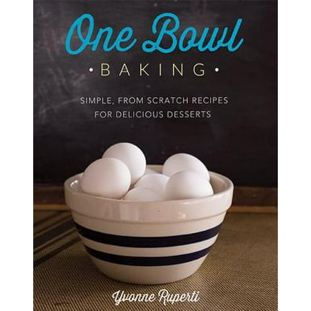 One Bowl Baking : Simple, From Scratch Recipes for Delicious (Best Baking Recipes Ever)