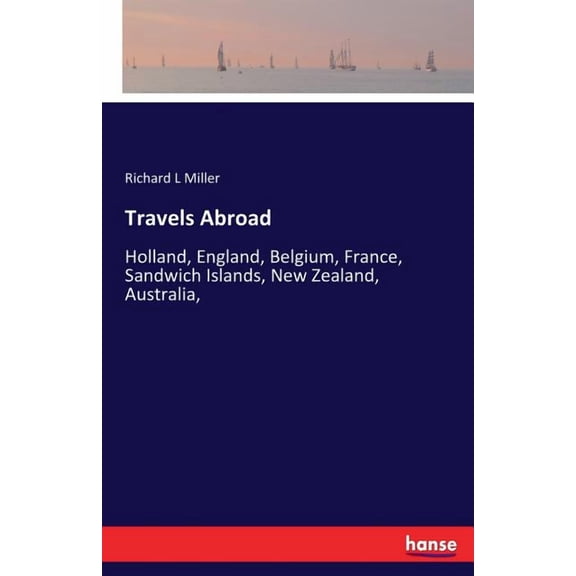 Travels Abroad: Holland, England, Belgium, France, Sandwich Islands, New Zealand, Australia,, (Paperback)