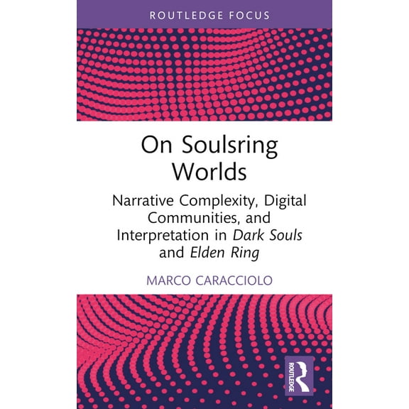 Routledge Advances in Game Studies On Soulsring Worlds: Narrative Complexity, Digital Communities, and Interpretation in Dark Souls and Elden Ring, (Hardcover)